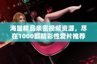 海量精品亲密视频资源，尽在1000部精彩性爱片推荐中