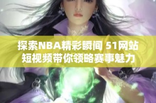 探索NBA精彩瞬间 51网站短视频带你领略赛事魅力
