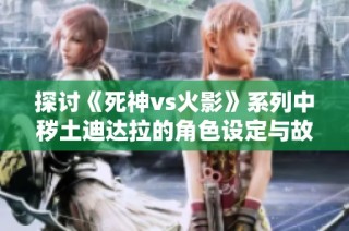 探讨《死神vs火影》系列中秽土迪达拉的角色设定与故事背景分析