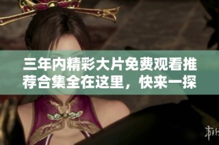 三年内精彩大片免费观看推荐合集全在这里，快来一探究竟！