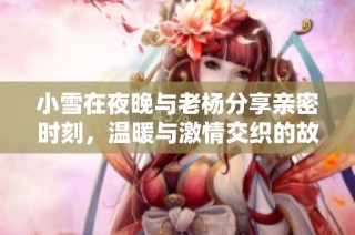 小雪在夜晚与老杨分享亲密时刻，温暖与激情交织的故事