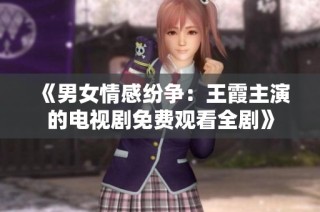 《男女情感纷争：王霞主演的电视剧免费观看全剧》