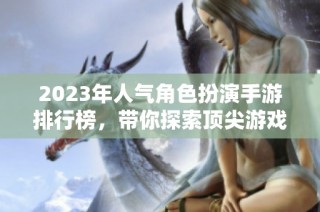 2023年人气角色扮演手游排行榜，带你探索顶尖游戏盛宴