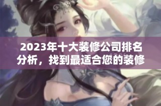 2023年十大装修公司排名分析，找到最适合您的装修选择