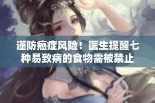 谨防癌症风险！医生提醒七种易致病的食物需被禁止