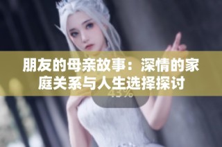 朋友的母亲故事：深情的家庭关系与人生选择探讨