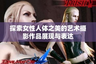 探索女性人体之美的艺术摄影作品展现与表达