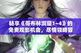 畅享《哥布林洞窟1~4》的免费观影机会，尽情领略冒险魅力