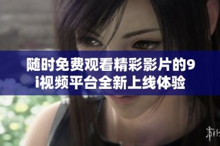 随时免费观看精彩影片的9i视频平台全新上线体验