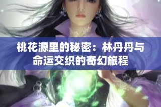 桃花源里的秘密：林丹丹与命运交织的奇幻旅程