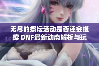 无尽的祭坛活动是否还会继续 DNF最新动态解析与玩家期待