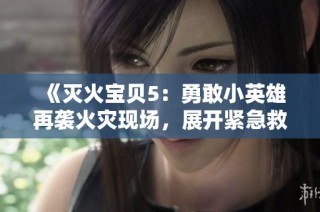《灭火宝贝5：勇敢小英雄再袭火灾现场，展开紧急救援行动》