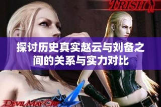 探讨历史真实赵云与刘备之间的关系与实力对比