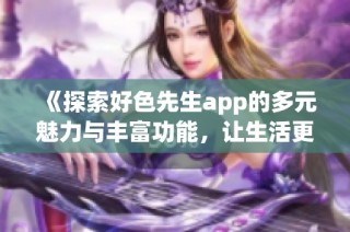 《探索好色先生app的多元魅力与丰富功能，让生活更加精彩》