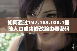如何通过192.168.100.1登陆入口成功修改路由器密码详细步骤