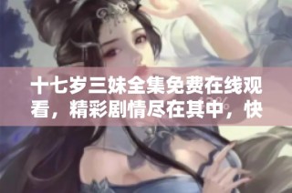 十七岁三妹全集免费在线观看，精彩剧情尽在其中，快来一起看吧