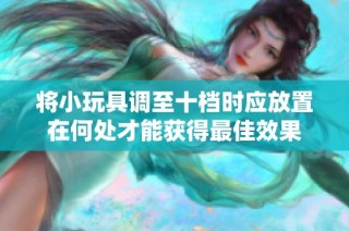 将小玩具调至十档时应放置在何处才能获得最佳效果