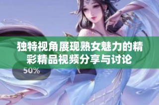 独特视角展现熟女魅力的精彩精品视频分享与讨论