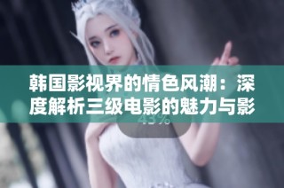 韩国影视界的情色风潮：深度解析三级电影的魅力与影响