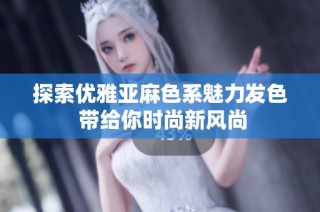 探索优雅亚麻色系魅力发色 带给你时尚新风尚