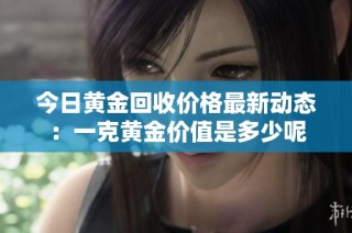 今日黄金回收价格最新动态：一克黄金价值是多少呢