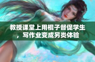 教授课堂上用棍子督促学生，写作业变成另类体验