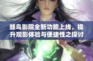 蜂鸟影院全新功能上线，提升观影体验与便捷性之探讨