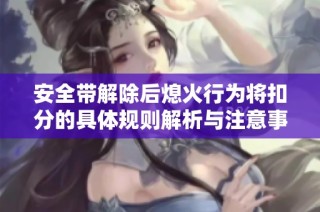 安全带解除后熄火行为将扣分的具体规则解析与注意事项