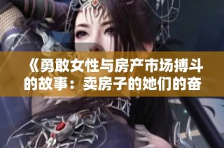 《勇敢女性与房产市场搏斗的故事：卖房子的她们的奋斗历程》