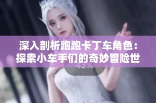 深入剖析跑跑卡丁车角色：探索小车手们的奇妙冒险世界