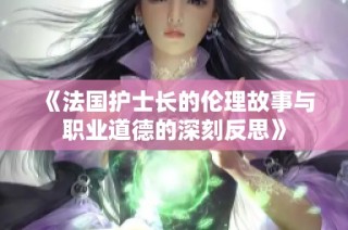 《法国护士长的伦理故事与职业道德的深刻反思》