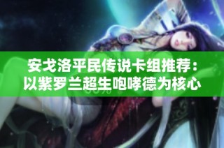 安戈洛平民传说卡组推荐：以紫罗兰超生咆哮德为核心的策略解析