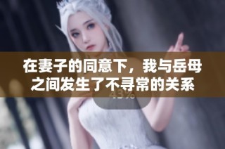 在妻子的同意下，我与岳母之间发生了不寻常的关系