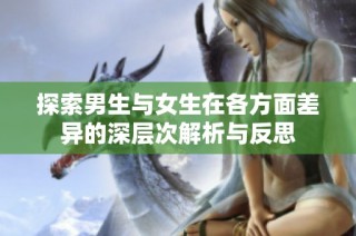 探索男生与女生在各方面差异的深层次解析与反思