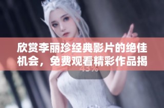 欣赏李丽珍经典影片的绝佳机会，免费观看精彩作品揭秘