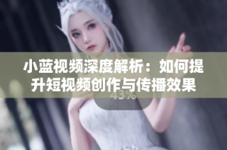 小蓝视频深度解析：如何提升短视频创作与传播效果
