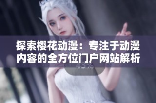 探索樱花动漫：专注于动漫内容的全方位门户网站解析