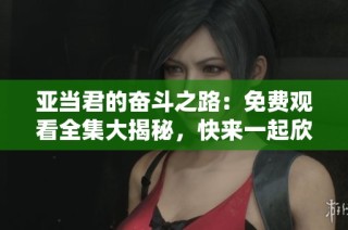 亚当君的奋斗之路：免费观看全集大揭秘，快来一起欣赏吧！
