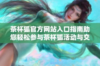 茶杯狐官方网站入口指南助您轻松参与茶杯狐活动与交流