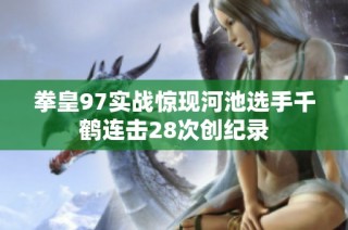 拳皇97实战惊现河池选手千鹤连击28次创纪录