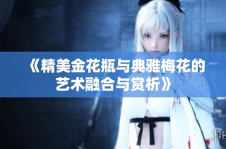《精美金花瓶与典雅梅花的艺术融合与赏析》