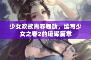 少女欢歌青春舞动，续写少女之春2的璀璨篇章