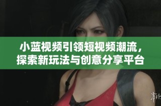 小蓝视频引领短视频潮流，探索新玩法与创意分享平台