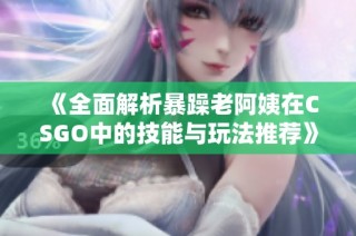 《全面解析暴躁老阿姨在CSGO中的技能与玩法推荐》