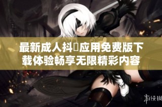 最新成人抖抈应用免费版下载体验畅享无限精彩内容