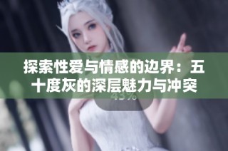 探索性爱与情感的边界：五十度灰的深层魅力与冲突