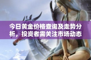今日黄金价格查询及走势分析，投资者需关注市场动态