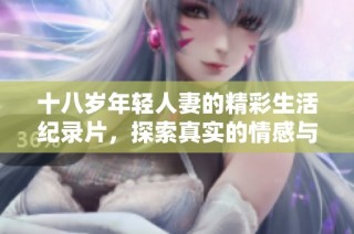十八岁年轻人妻的精彩生活纪录片，探索真实的情感与日常挑战