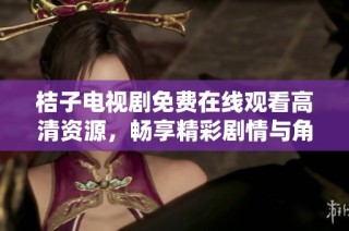 桔子电视剧免费在线观看高清资源，畅享精彩剧情与角色魅力