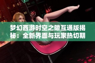 梦幻西游时空之隙互通版揭秘：全新界面与玩家热切期待分析